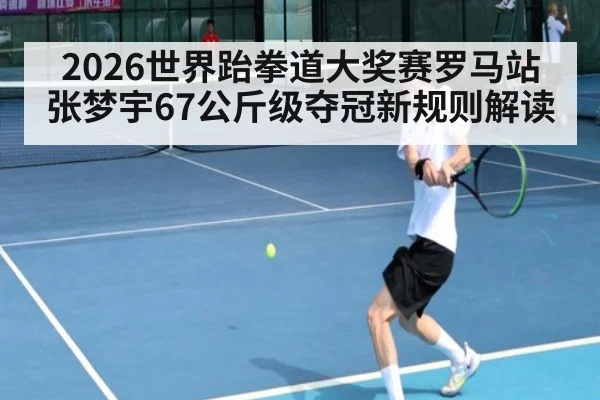 2026世界跆拳道大奖赛罗马站张梦宇67公斤级夺冠新规则解读