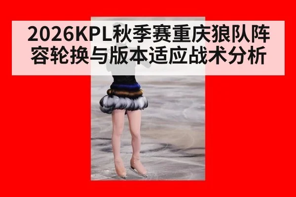 2026KPL秋季赛重庆狼队阵容轮换与版本适应战术分析