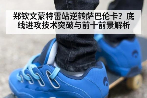 郑钦文蒙特雷站逆转萨巴伦卡?底线进攻技术突破与前十前景解析