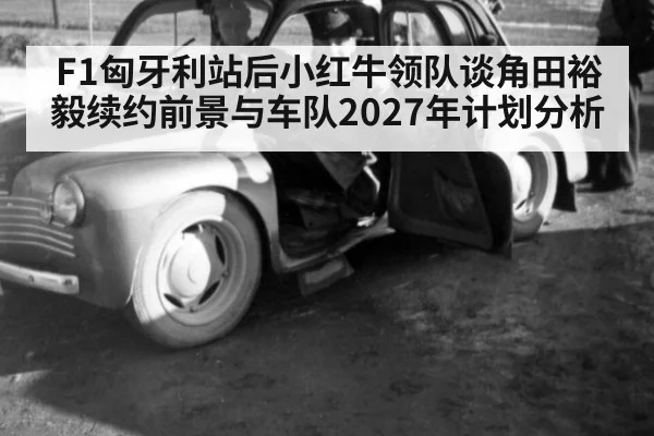 F1匈牙利站后小红牛领队谈角田裕毅续约前景与车队2027年计划分析