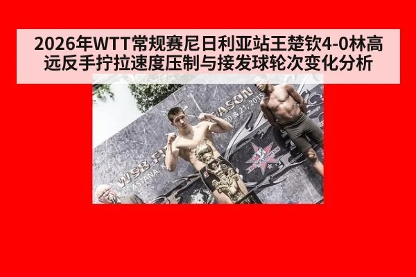 2026年WTT常规赛尼日利亚站王楚钦4-0林高远反手拧拉速度压制与接发球轮次变化分析